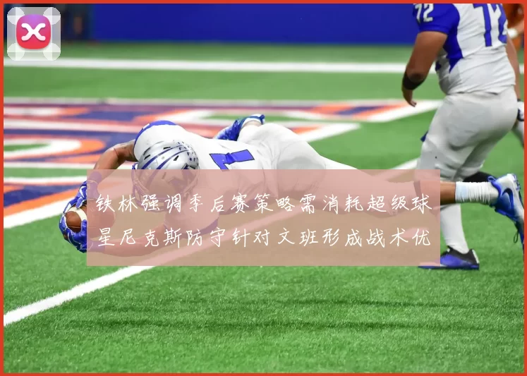 铁林强调季后赛策略需消耗超级球星尼克斯防守针对文班形成战术优势