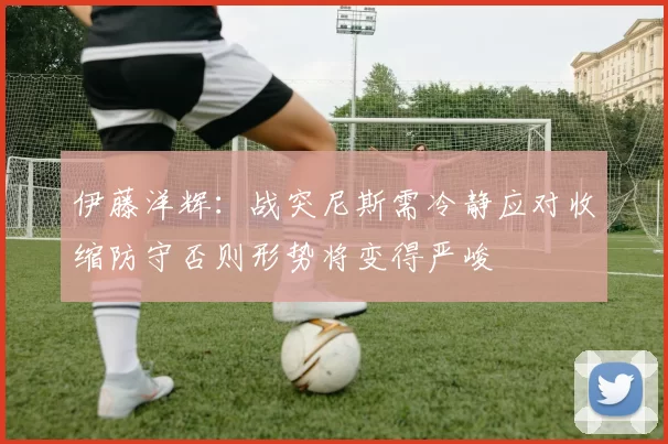 伊藤洋辉：战突尼斯需冷静应对收缩防守否则形势将变得严峻
