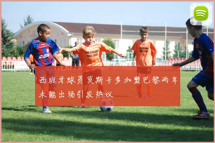 西班牙球员莫斯卡多加盟巴黎两年未能出场引发热议